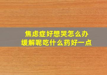 焦虑症好想哭怎么办缓解呢吃什么药好一点