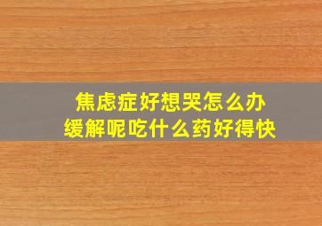 焦虑症好想哭怎么办缓解呢吃什么药好得快