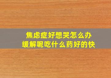 焦虑症好想哭怎么办缓解呢吃什么药好的快