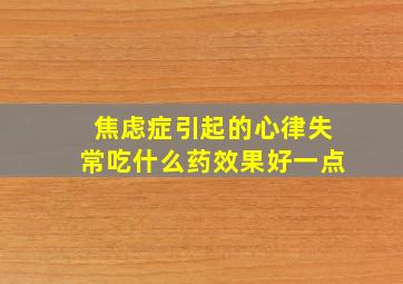 焦虑症引起的心律失常吃什么药效果好一点