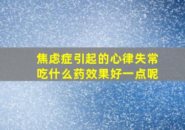 焦虑症引起的心律失常吃什么药效果好一点呢