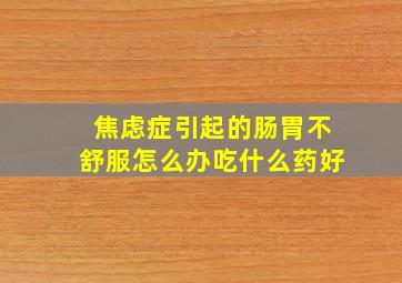 焦虑症引起的肠胃不舒服怎么办吃什么药好