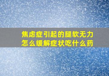 焦虑症引起的腿软无力怎么缓解症状吃什么药