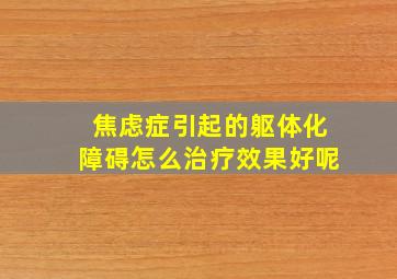 焦虑症引起的躯体化障碍怎么治疗效果好呢