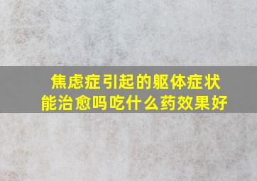 焦虑症引起的躯体症状能治愈吗吃什么药效果好