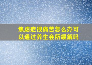 焦虑症很痛苦怎么办可以通过养生会所缓解吗