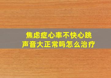 焦虑症心率不快心跳声音大正常吗怎么治疗