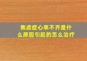 焦虑症心率不齐是什么原因引起的怎么治疗