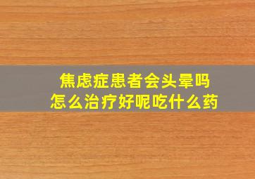 焦虑症患者会头晕吗怎么治疗好呢吃什么药