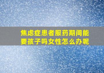 焦虑症患者服药期间能要孩子吗女性怎么办呢