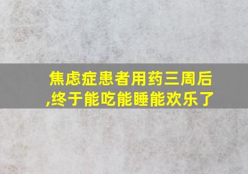 焦虑症患者用药三周后,终于能吃能睡能欢乐了