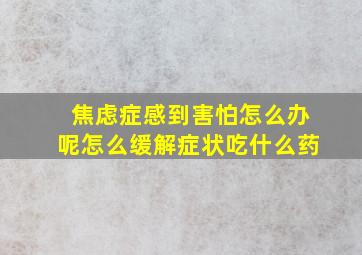 焦虑症感到害怕怎么办呢怎么缓解症状吃什么药