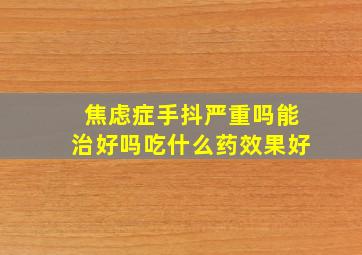 焦虑症手抖严重吗能治好吗吃什么药效果好