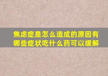 焦虑症是怎么造成的原因有哪些症状吃什么药可以缓解