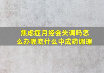 焦虑症月经会失调吗怎么办呢吃什么中成药调理