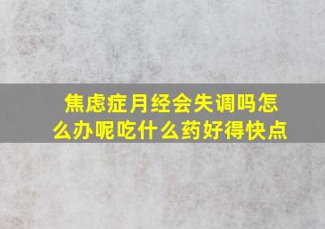 焦虑症月经会失调吗怎么办呢吃什么药好得快点