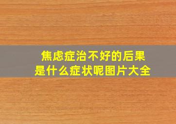 焦虑症治不好的后果是什么症状呢图片大全