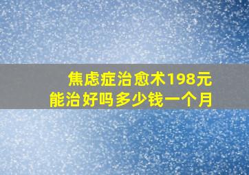 焦虑症治愈术198元能治好吗多少钱一个月