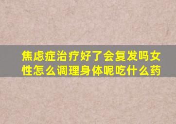 焦虑症治疗好了会复发吗女性怎么调理身体呢吃什么药