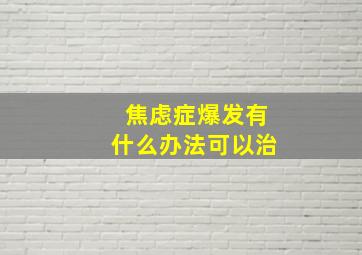 焦虑症爆发有什么办法可以治