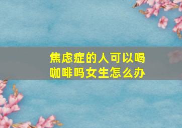 焦虑症的人可以喝咖啡吗女生怎么办