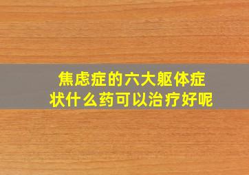 焦虑症的六大躯体症状什么药可以治疗好呢