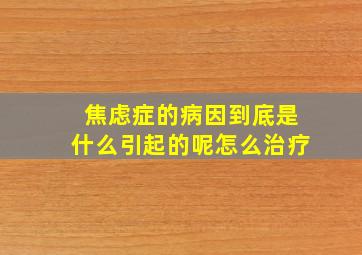 焦虑症的病因到底是什么引起的呢怎么治疗