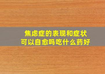 焦虑症的表现和症状可以自愈吗吃什么药好