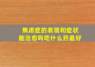 焦虑症的表现和症状能治愈吗吃什么药最好