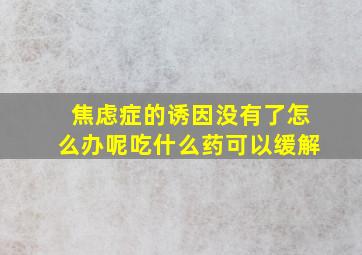 焦虑症的诱因没有了怎么办呢吃什么药可以缓解