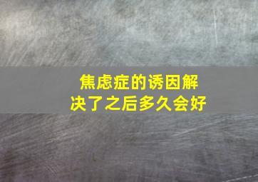 焦虑症的诱因解决了之后多久会好