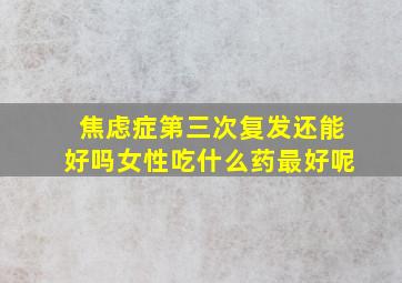 焦虑症第三次复发还能好吗女性吃什么药最好呢