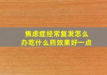 焦虑症经常复发怎么办吃什么药效果好一点