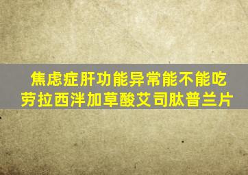 焦虑症肝功能异常能不能吃劳拉西泮加草酸艾司肽普兰片