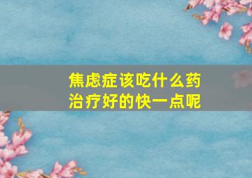 焦虑症该吃什么药治疗好的快一点呢