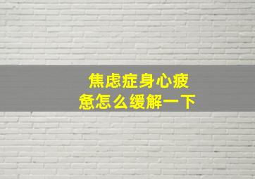 焦虑症身心疲惫怎么缓解一下