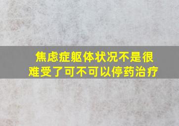 焦虑症躯体状况不是很难受了可不可以停药治疗