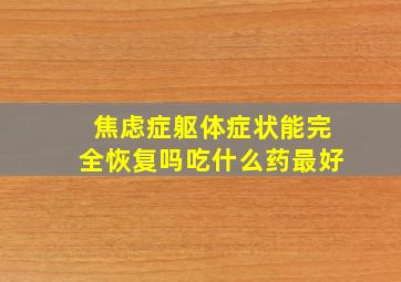 焦虑症躯体症状能完全恢复吗吃什么药最好