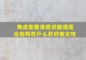 焦虑症躯体症状能彻底治愈吗吃什么药好呢女性