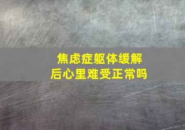 焦虑症躯体缓解后心里难受正常吗