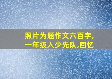 照片为题作文六百字,一年级入少先队,回忆