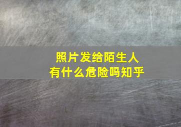 照片发给陌生人有什么危险吗知乎