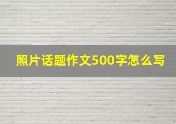 照片话题作文500字怎么写