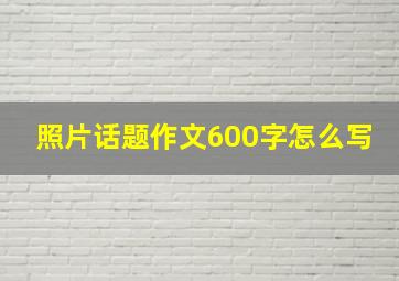 照片话题作文600字怎么写