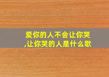 爱你的人不会让你哭,让你哭的人是什么歌