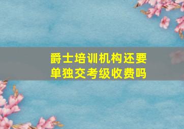 爵士培训机构还要单独交考级收费吗