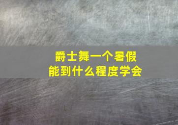 爵士舞一个暑假能到什么程度学会