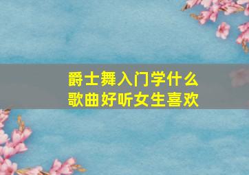 爵士舞入门学什么歌曲好听女生喜欢