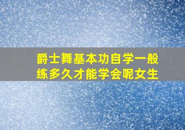 爵士舞基本功自学一般练多久才能学会呢女生