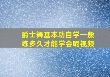 爵士舞基本功自学一般练多久才能学会呢视频